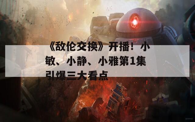 《敌伦交换》开播！小敏、小静、小雅第1集引爆三大看点