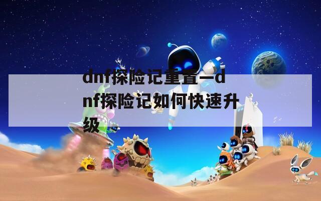 dnf探险记重置—dnf探险记如何快速升级