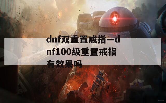 dnf双重置戒指—dnf100级重置戒指有效果吗