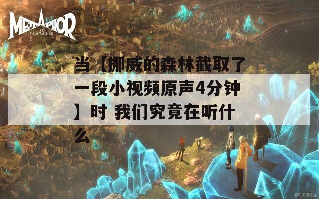 当【挪威的森林截取了一段小视频原声4分钟】时 我们究竟在听什么