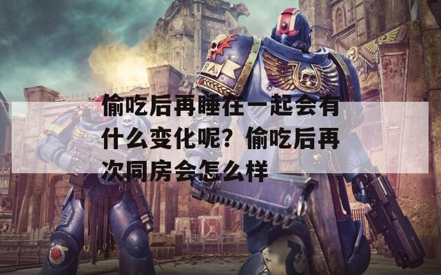 偷吃后再睡在一起会有什么变化呢？偷吃后再次同房会怎么样