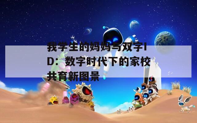 我学生的妈妈与双字ID：数字时代下的家校共育新图景