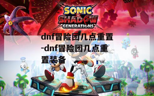 dnf冒险团几点重置-dnf冒险团几点重置装备