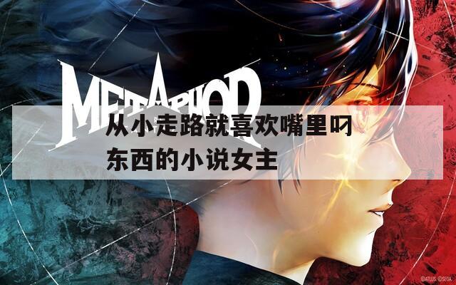 从小走路就喜欢嘴里叼东西的小说女主