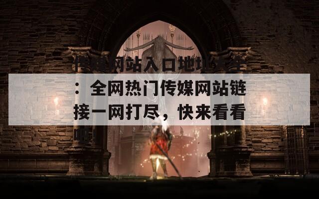 传媒网站入口地址大全：全网热门传媒网站链接一网打尽，快来看看吧！