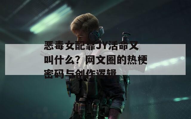 恶毒女配靠JY活命又叫什么？网文圈的热梗密码与创作逻辑