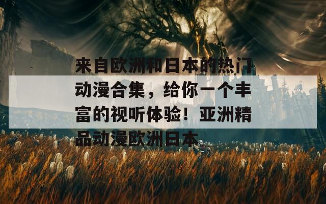 来自欧洲和日本的热门动漫合集，给你一个丰富的视听体验！亚洲精品动漫欧洲日本