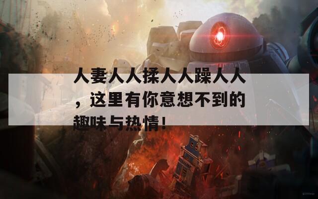 人妻人人揉人人躁人人，这里有你意想不到的趣味与热情！