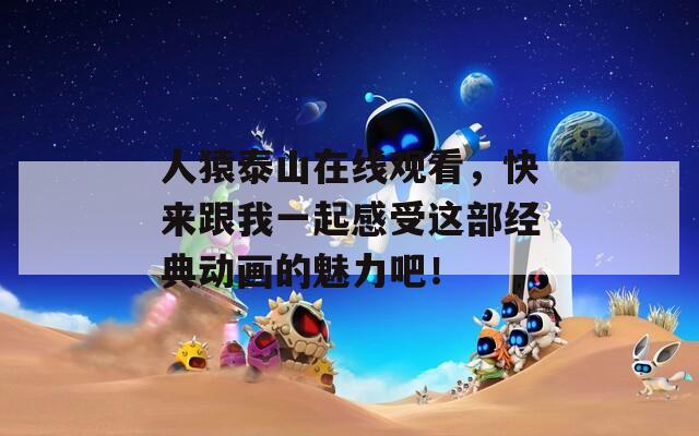人猿泰山在线观看，快来跟我一起感受这部经典动画的魅力吧！