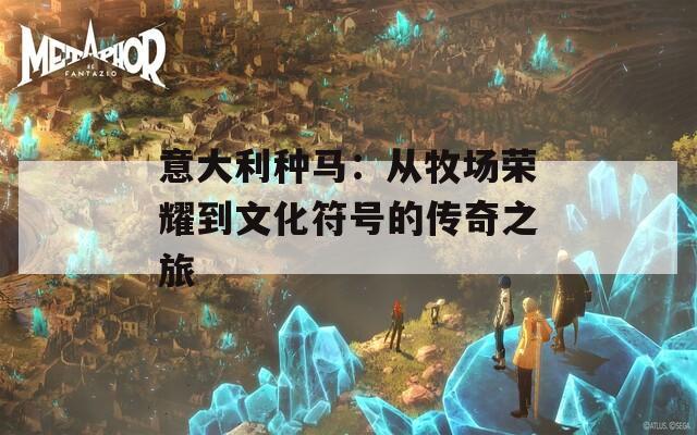 意大利种马：从牧场荣耀到文化符号的传奇之旅