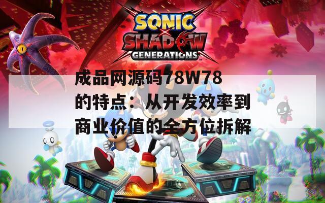 成品网源码78W78的特点：从开发效率到商业价值的全方位拆解