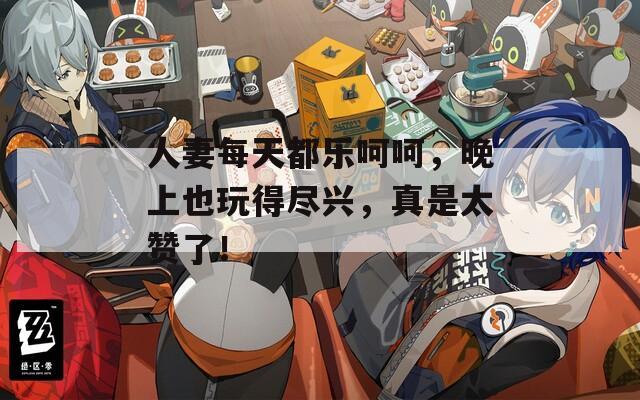 人妻每天都乐呵呵，晚上也玩得尽兴，真是太赞了！