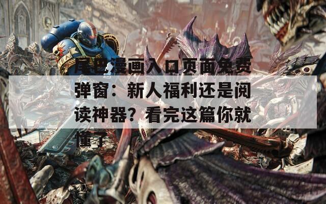 尾巴漫画入口页面免费弹窗：新人福利还是阅读神器？看完这篇你就懂了