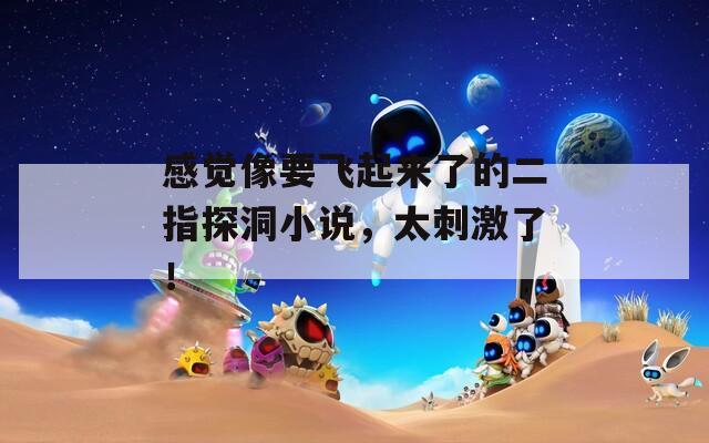 感觉像要飞起来了的二指探洞小说，太刺激了！