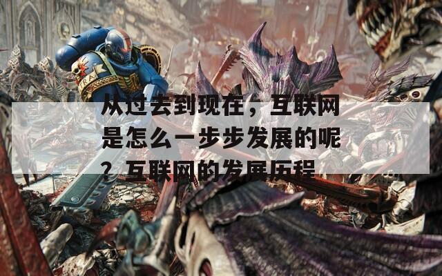 从过去到现在，互联网是怎么一步步发展的呢？互联网的发展历程