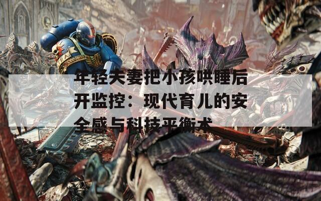 年轻夫妻把小孩哄睡后开监控：现代育儿的安全感与科技平衡术