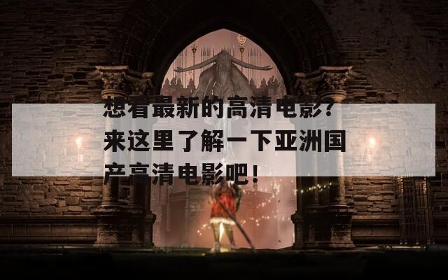 想看最新的高清电影？来这里了解一下亚洲国产高清电影吧！