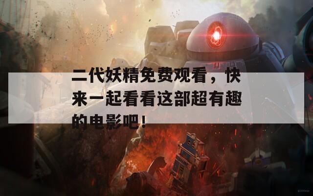 二代妖精免费观看，快来一起看看这部超有趣的电影吧！