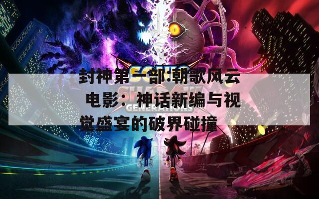 封神第一部:朝歌风云 电影：神话新编与视觉盛宴的破界碰撞