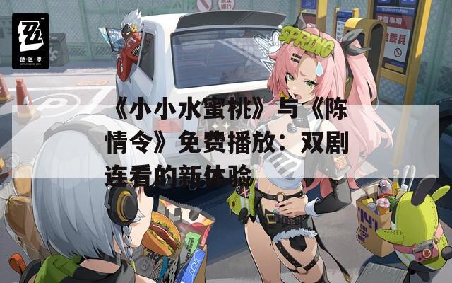 《小小水蜜桃》与《陈情令》免费播放：双剧连看的新体验