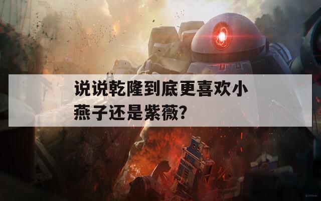 说说乾隆到底更喜欢小燕子还是紫薇？
