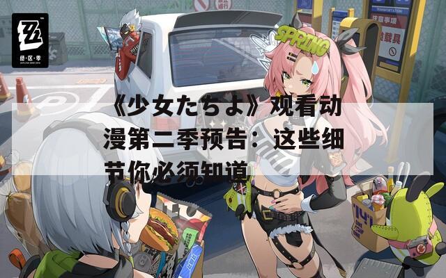 《少女たちよ》观看动漫第二季预告：这些细节你必须知道