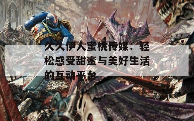 久久伊人蜜桃传媒：轻松感受甜蜜与美好生活的互动平台