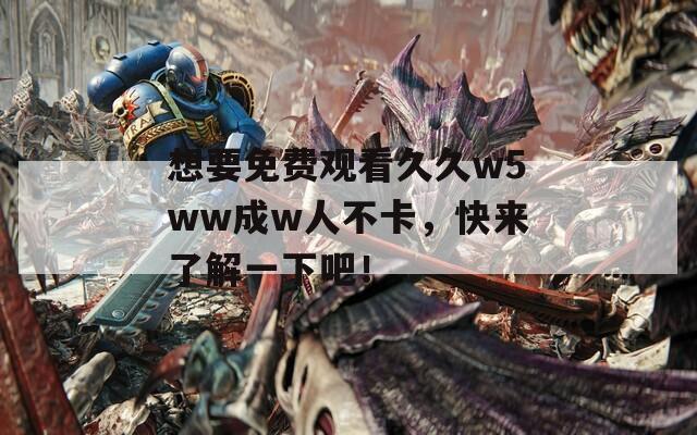 想要免费观看久久w5ww成w人不卡，快来了解一下吧！