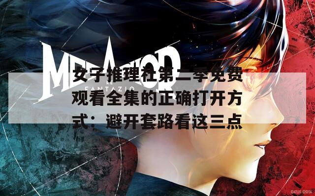 女子推理社第二季免费观看全集的正确打开方式：避开套路看这三点