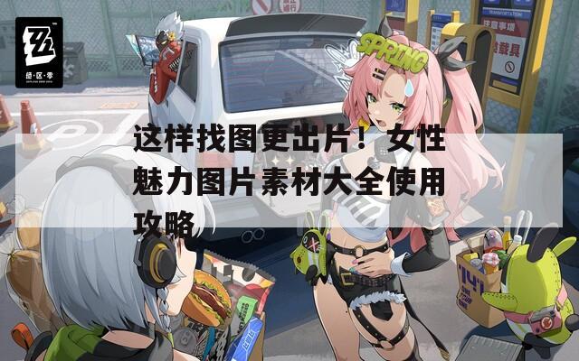 这样找图更出片！女性魅力图片素材大全使用攻略
