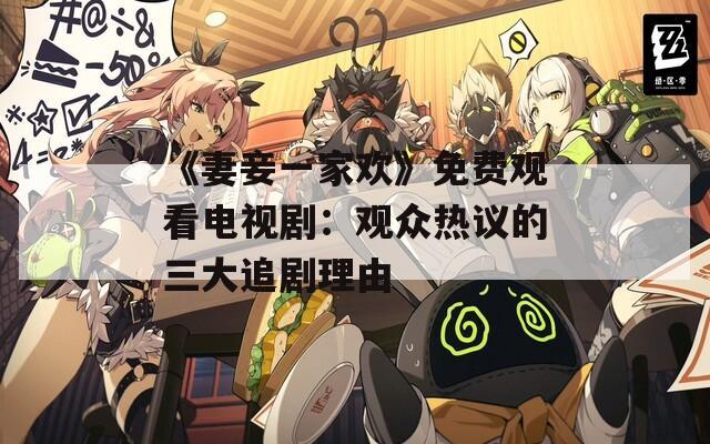 《妻妾一家欢》免费观看电视剧：观众热议的三大追剧理由