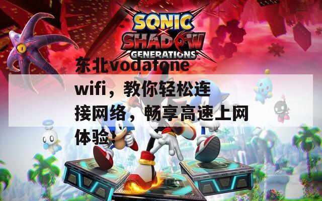 东北vodafonewifi，教你轻松连接网络，畅享高速上网体验！