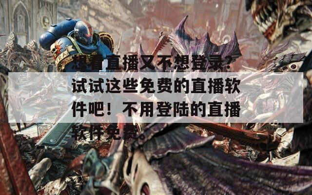 想看直播又不想登录？试试这些免费的直播软件吧！不用登陆的直播软件免费。