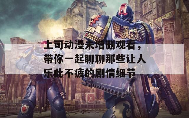 上司动漫未增删观看，带你一起聊聊那些让人乐此不疲的剧情细节