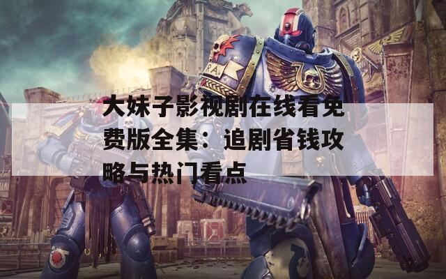 大妹子影视剧在线看免费版全集：追剧省钱攻略与热门看点