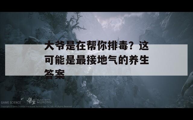 大爷是在帮你排毒？这可能是最接地气的养生答案