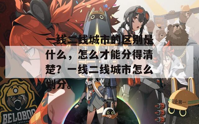 一线二线城市的区别是什么，怎么才能分得清楚？一线二线城市怎么划分。