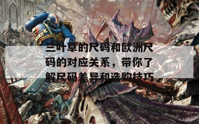三叶草的尺码和欧洲尺码的对应关系，带你了解尺码差异和选购技巧