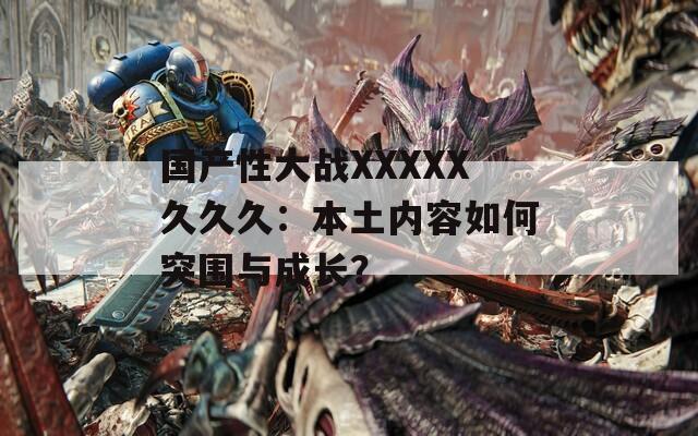 国产性大战XXXXX久久久：本土内容如何突围与成长？