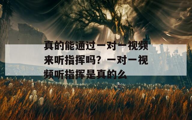 真的能通过一对一视频来听指挥吗？一对一视频听指挥是真的么