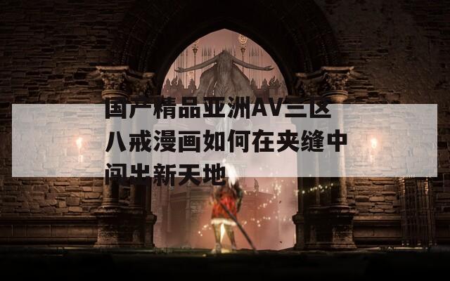 国产精品亚洲AV三区八戒漫画如何在夹缝中闯出新天地