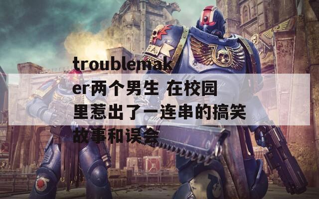 troublemaker两个男生 在校园里惹出了一连串的搞笑故事和误会