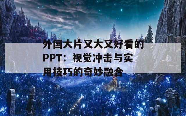 外国大片又大又好看的PPT：视觉冲击与实用技巧的奇妙融合