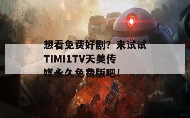 想看免费好剧？来试试TIMI1TV天美传媒永久免费版吧！