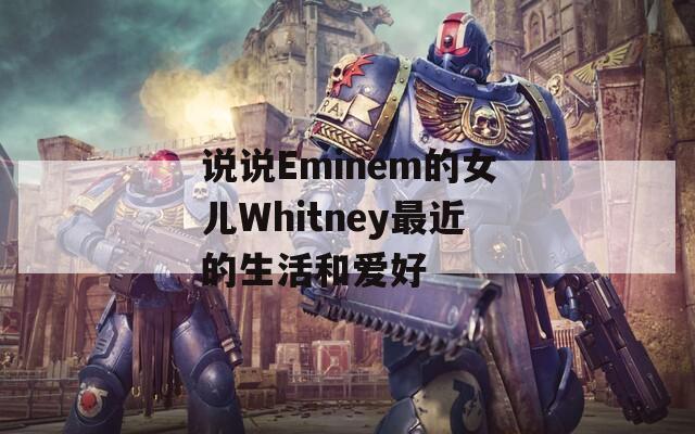 说说Eminem的女儿Whitney最近的生活和爱好
