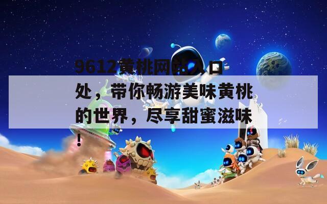 9612黄桃网站入口处，带你畅游美味黄桃的世界，尽享甜蜜滋味！
