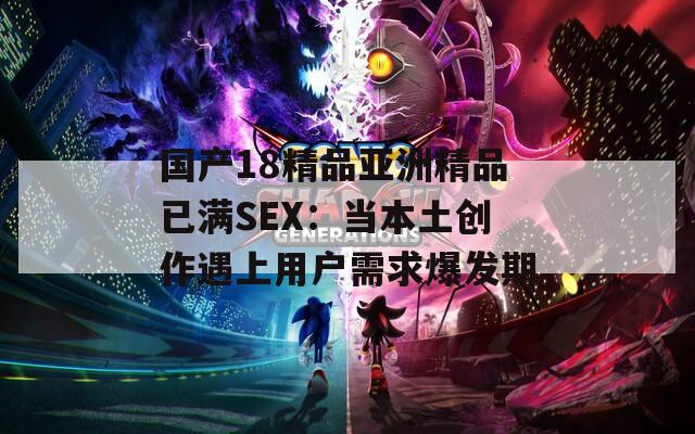 国产18精品亚洲精品已满SEX：当本土创作遇上用户需求爆发期
