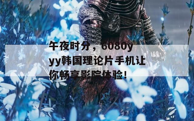 午夜时分，6080yyy韩国理论片手机让你畅享影院体验！