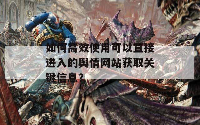 如何高效使用可以直接进入的舆情网站获取关键信息？