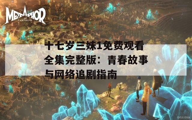 十七岁三妹1免费观看全集完整版：青春故事与网络追剧指南